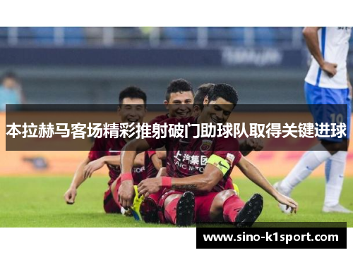 本拉赫马客场精彩推射破门助球队取得关键进球