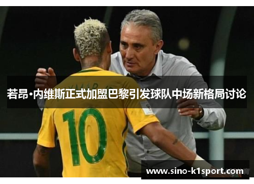 若昂·内维斯正式加盟巴黎引发球队中场新格局讨论 若昂·内维斯正式加盟巴黎引发球队中场新格局讨论