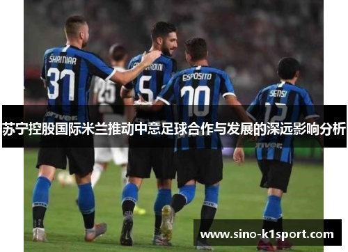 苏宁控股国际米兰推动中意足球合作与发展的深远影响分析 苏宁控股国际米兰推动中意足球合作与发展的深远影响分析