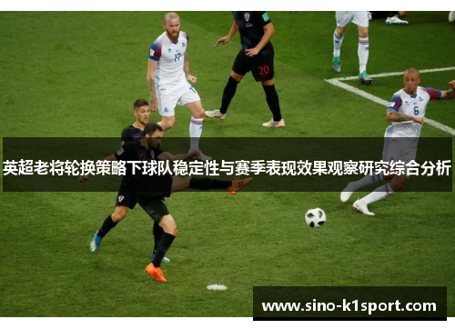 英超老将轮换策略下球队稳定性与赛季表现效果观察研究综合分析