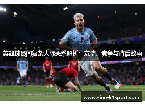 英超球员间复杂人际关系解析：友情、竞争与背后故事