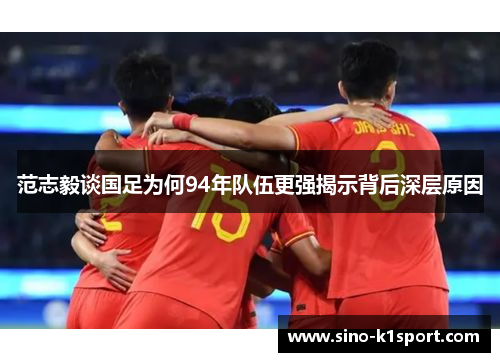 范志毅谈国足为何94年队伍更强揭示背后深层原因