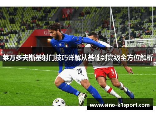 莱万多夫斯基射门技巧详解从基础到高级全方位解析