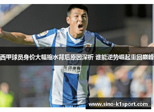 西甲球员身价大幅缩水背后原因深析 谁能逆势崛起重回巅峰