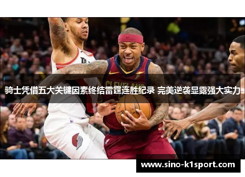 骑士凭借五大关键因素终结雷霆连胜纪录 完美逆袭显露强大实力 骑士凭借五大关键因素终结雷霆连胜纪录 完美逆袭显露强大实力