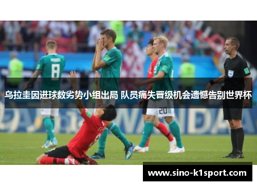 乌拉圭因进球数劣势小组出局 队员痛失晋级机会遗憾告别世界杯