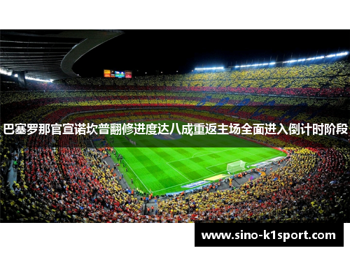 巴塞罗那官宣诺坎普翻修进度达八成重返主场全面进入倒计时阶段 巴塞罗那官宣诺坎普翻修进度达八成重返主场全面进入倒计时阶段
