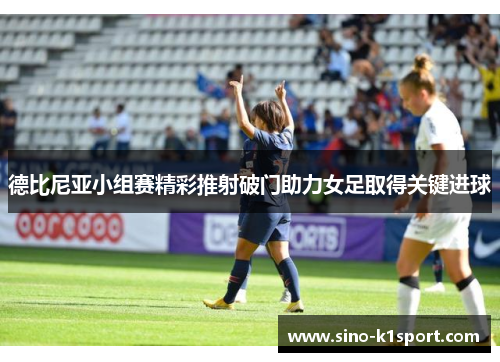 德比尼亚小组赛精彩推射破门助力女足取得关键进球 德比尼亚小组赛精彩推射破门助力女足取得关键进球